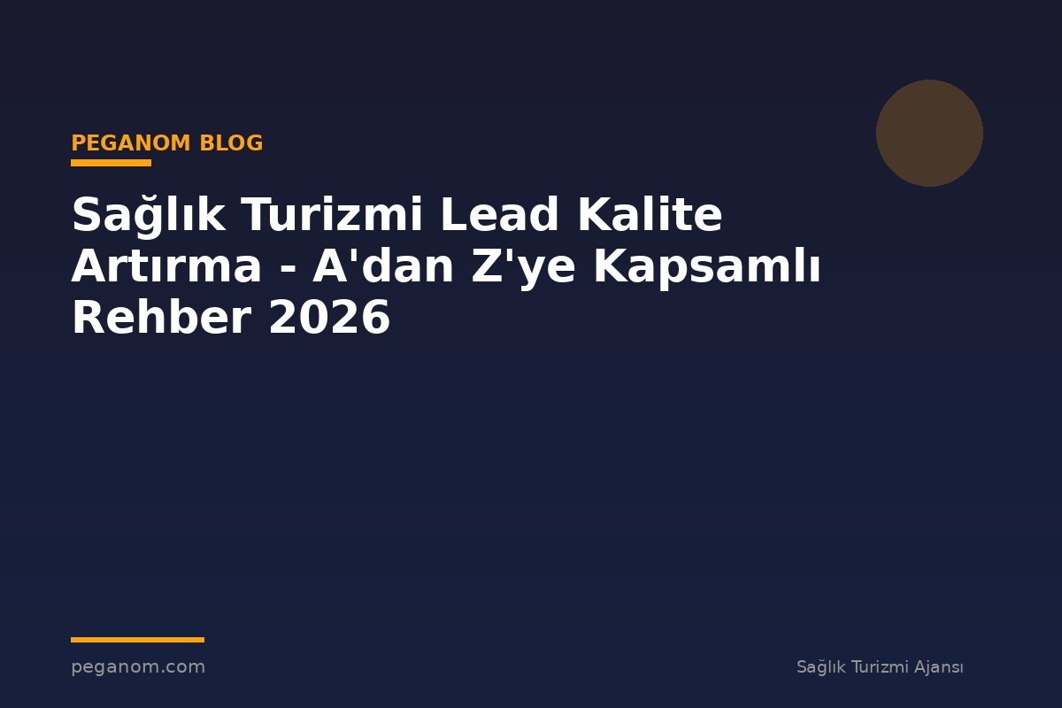 Sağlık Turizmi Lead Kalite Artırma - A'dan Z'ye Kapsamlı Rehber 2026