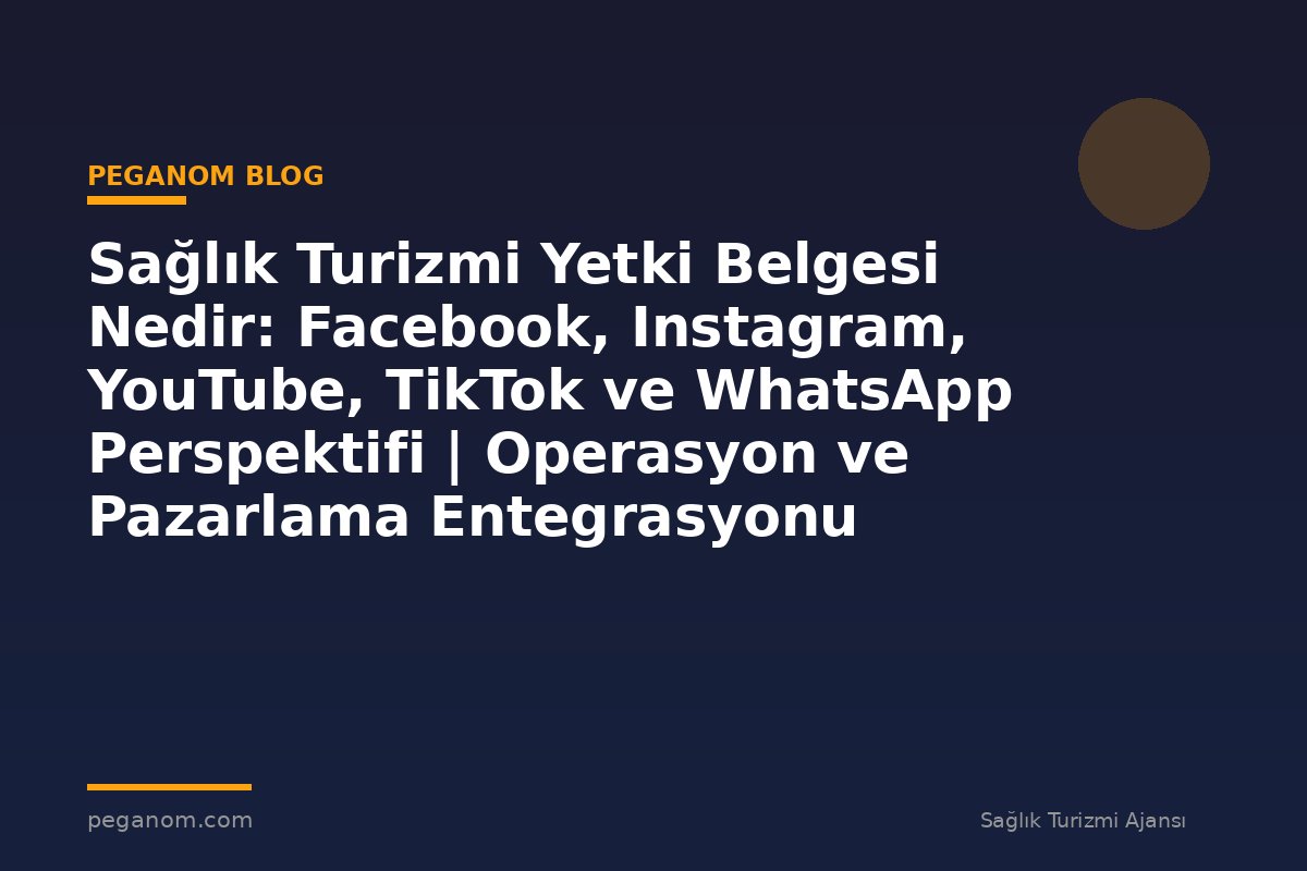 Sağlık Turizmi Yetki Belgesi Nedir: Facebook, Instagram, YouTube, TikTok ve WhatsApp Perspektifi | Operasyon ve Pazarlama Entegrasyonu
