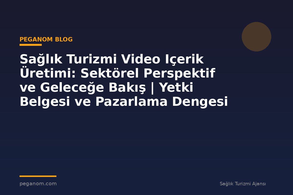 Sağlık Turizmi Video Içerik Üretimi: Sektörel Perspektif ve Geleceğe Bakış | Yetki Belgesi ve Pazarlama Dengesi