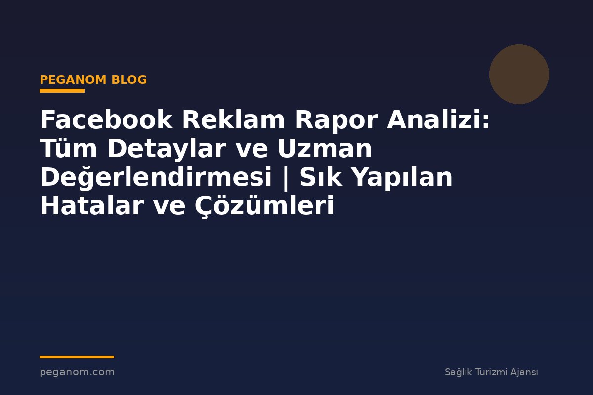Facebook Reklam Rapor Analizi: Tüm Detaylar ve Uzman Değerlendirmesi | Sık Yapılan Hatalar ve Çözümleri
