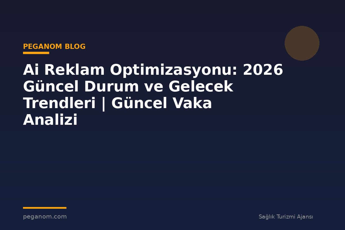 Ai Reklam Optimizasyonu: 2026 Güncel Durum ve Gelecek Trendleri | Güncel Vaka Analizi