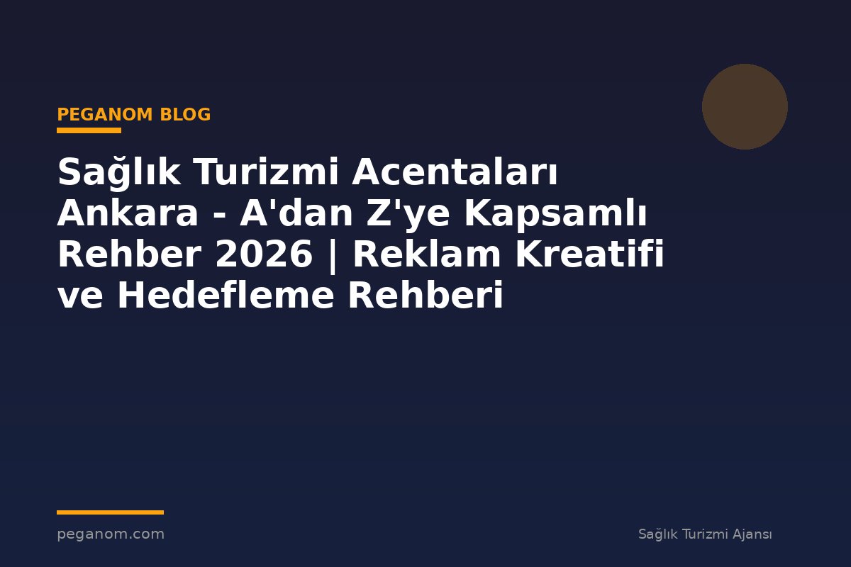 Sağlık Turizmi Acentaları Ankara - A'dan Z'ye Kapsamlı Rehber 2026 | Reklam Kreatifi ve Hedefleme Rehberi