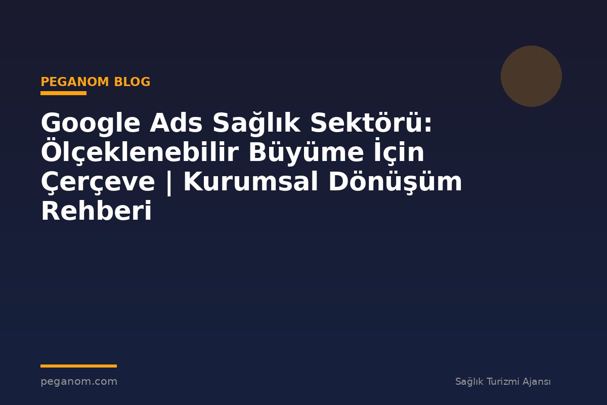 Google Ads Sağlık Sektörü: Ölçeklenebilir Büyüme İçin Çerçeve | Kurumsal Dönüşüm Rehberi