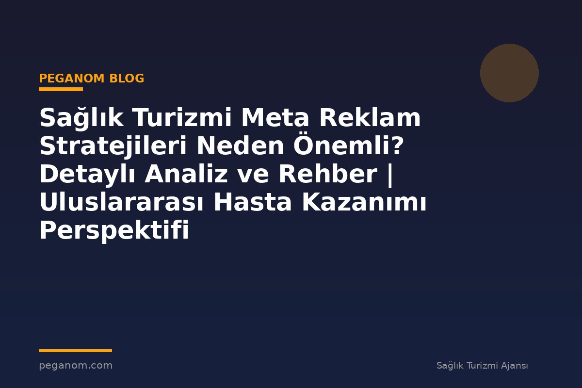 Sağlık Turizmi Meta Reklam Stratejileri Neden Önemli? Detaylı Analiz ve Rehber | Uluslararası Hasta Kazanımı Perspektifi