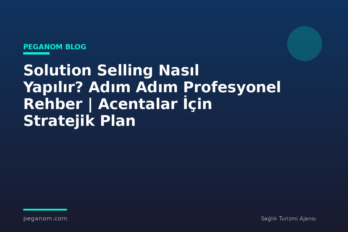 Solution Selling Nasıl Yapılır? Adım Adım Profesyonel Rehber | Acentalar İçin Stratejik Plan