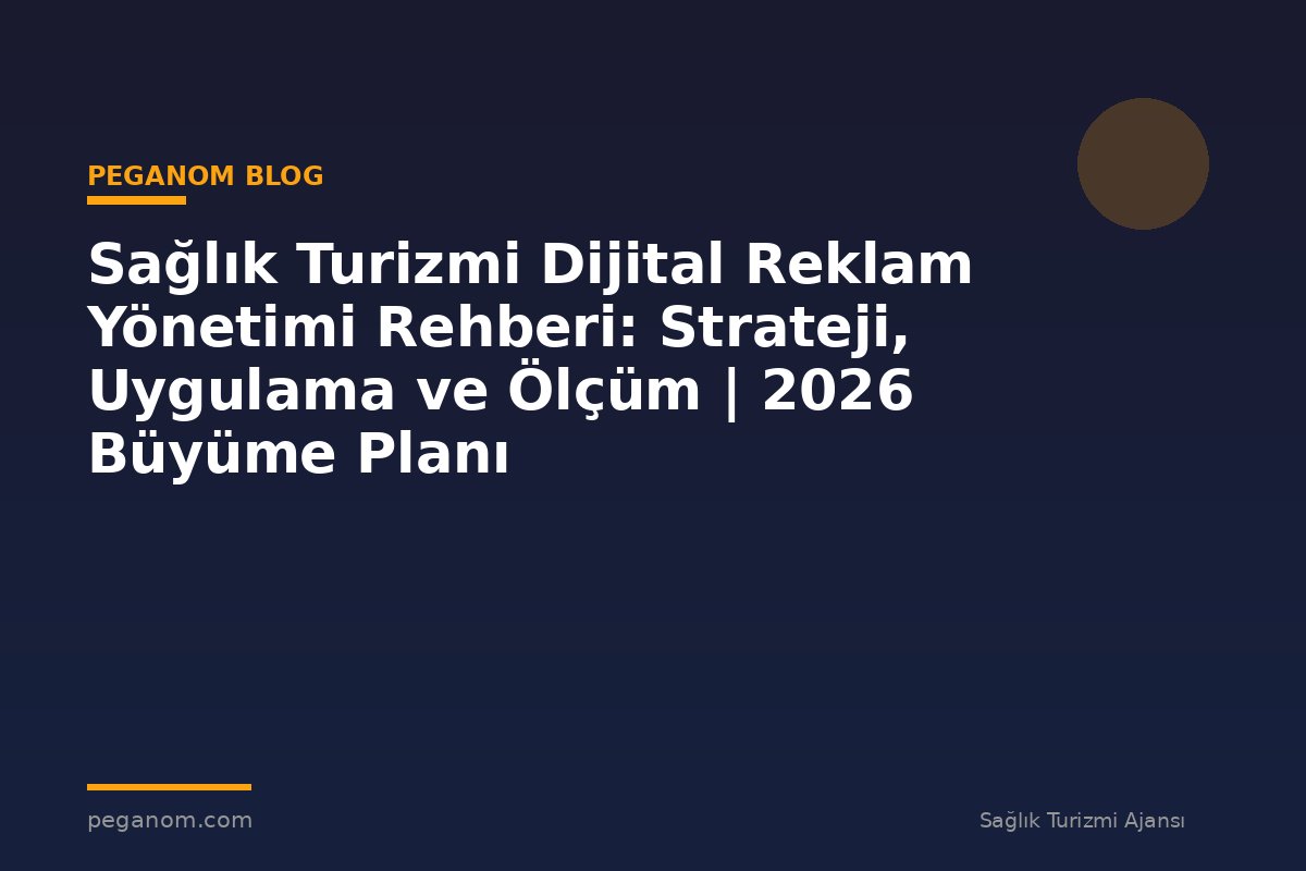 Sağlık Turizmi Dijital Reklam Yönetimi Rehberi: Strateji, Uygulama ve Ölçüm | 2026 Büyüme Planı