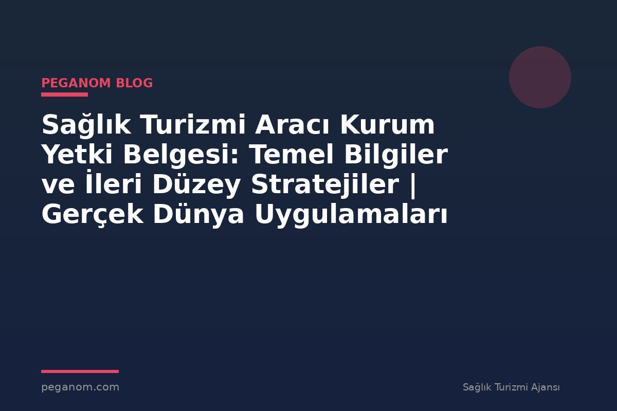 Sağlık Turizmi Aracı Kurum Yetki Belgesi: Temel Bilgiler ve İleri Düzey Stratejiler | Gerçek Dünya Uygulamaları