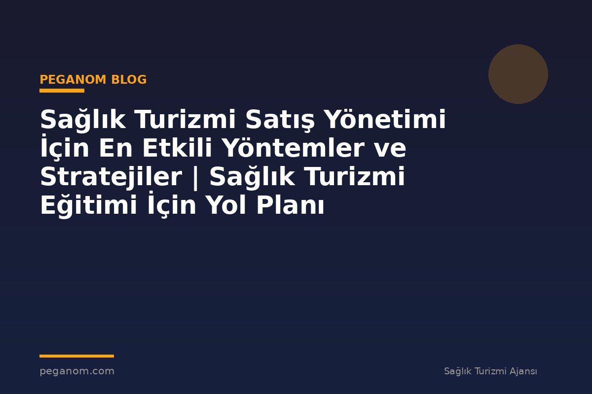 Sağlık Turizmi Satış Yönetimi İçin En Etkili Yöntemler ve Stratejiler | Sağlık Turizmi Eğitimi İçin Yol Planı