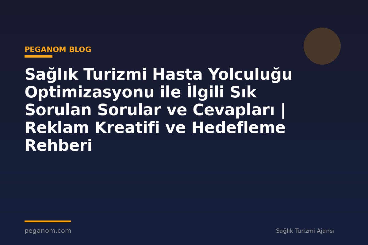 Sağlık Turizmi Hasta Yolculuğu Optimizasyonu ile İlgili Sık Sorulan Sorular ve Cevapları | Reklam Kreatifi ve Hedefleme Rehberi