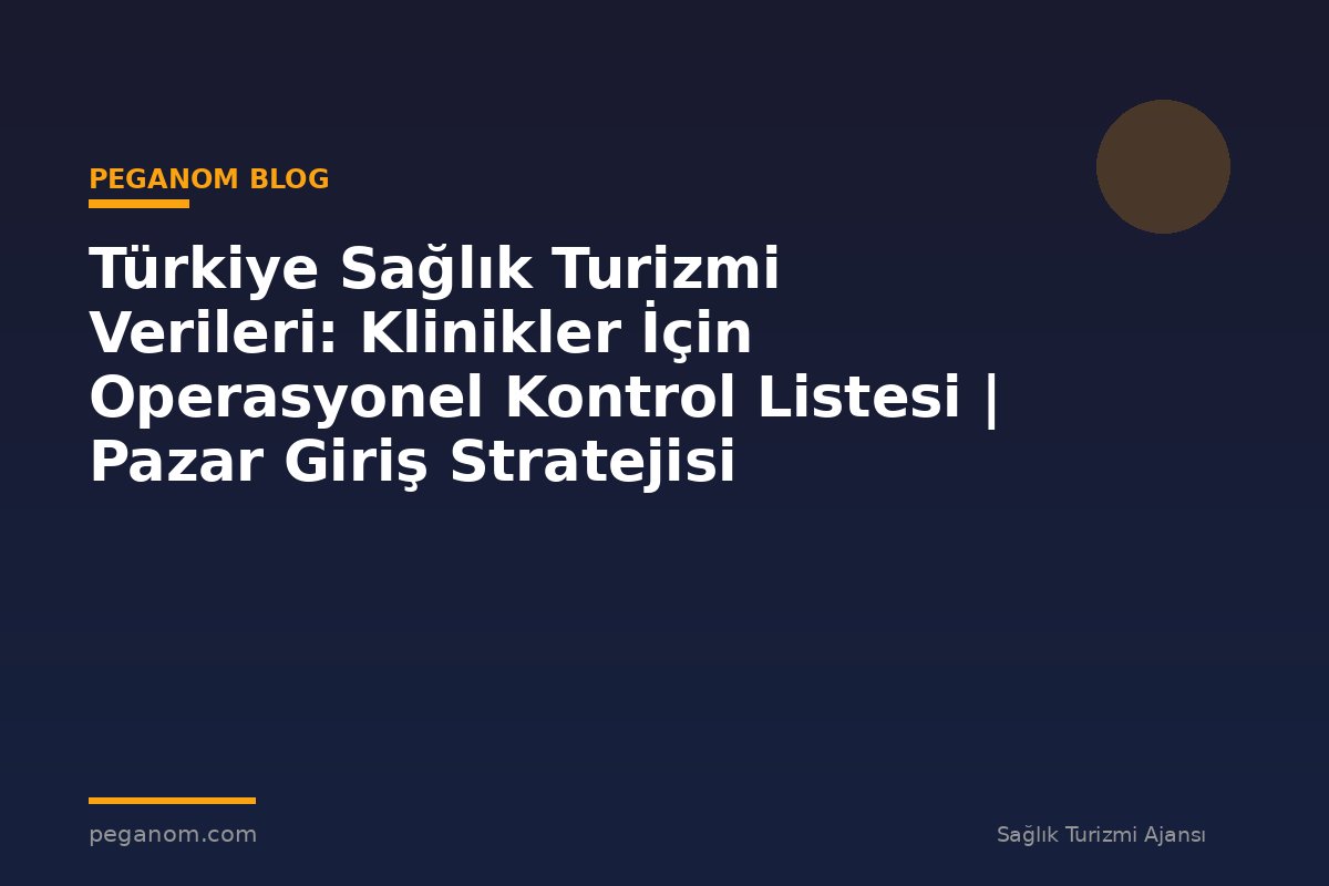 Türkiye Sağlık Turizmi Verileri: Klinikler İçin Operasyonel Kontrol Listesi | Pazar Giriş Stratejisi