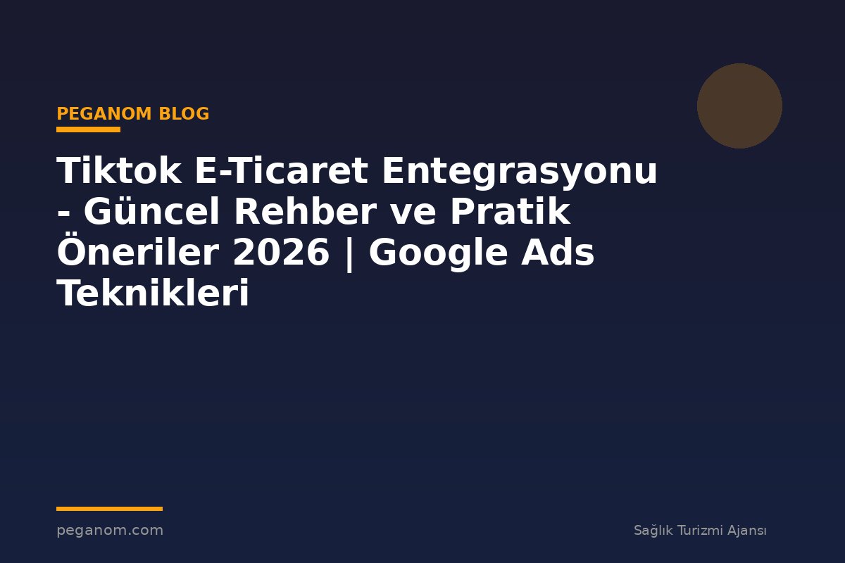 Tiktok E-Ticaret Entegrasyonu - Güncel Rehber ve Pratik Öneriler 2026 | Google Ads Teknikleri