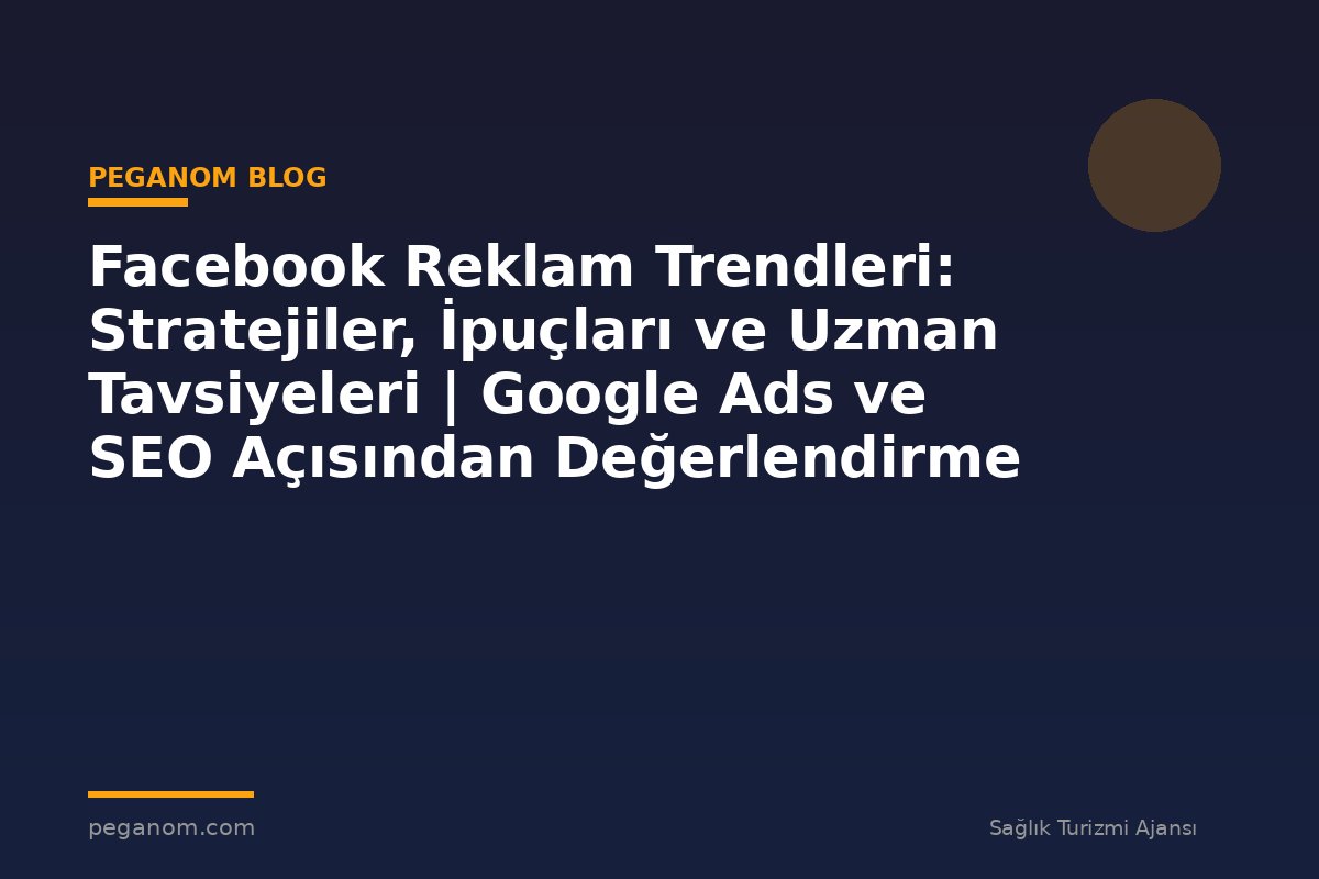 Facebook Reklam Trendleri: Stratejiler, İpuçları ve Uzman Tavsiyeleri | Google Ads ve SEO Açısından Değerlendirme