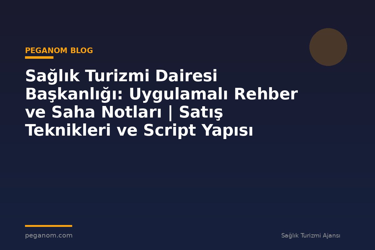 Sağlık Turizmi Dairesi Başkanlığı: Uygulamalı Rehber ve Saha Notları | Satış Teknikleri ve Script Yapısı