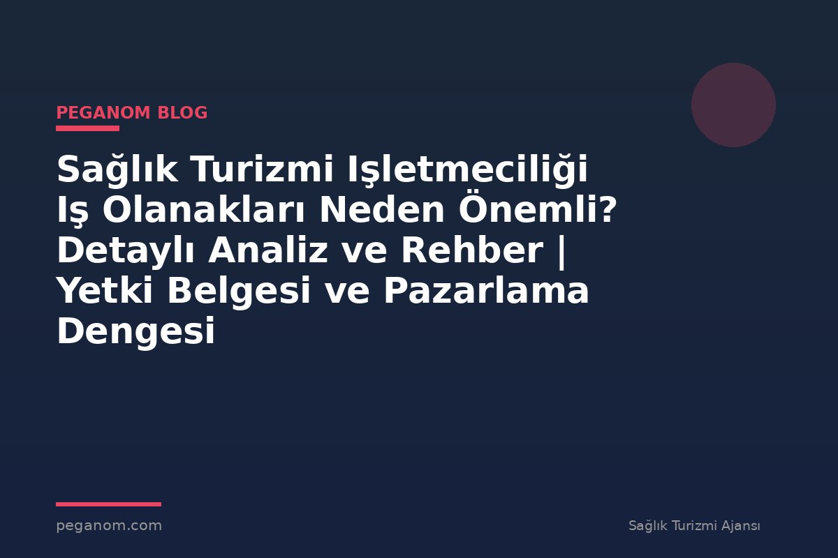 Sağlık Turizmi Işletmeciliği Iş Olanakları Neden Önemli? Detaylı Analiz ve Rehber | Yetki Belgesi ve Pazarlama Dengesi
