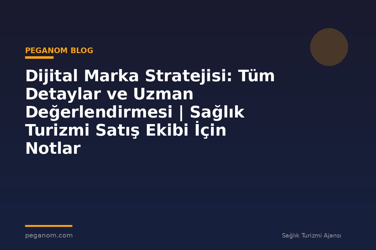 Dijital Marka Stratejisi: Tüm Detaylar ve Uzman Değerlendirmesi | Sağlık Turizmi Satış Ekibi İçin Notlar