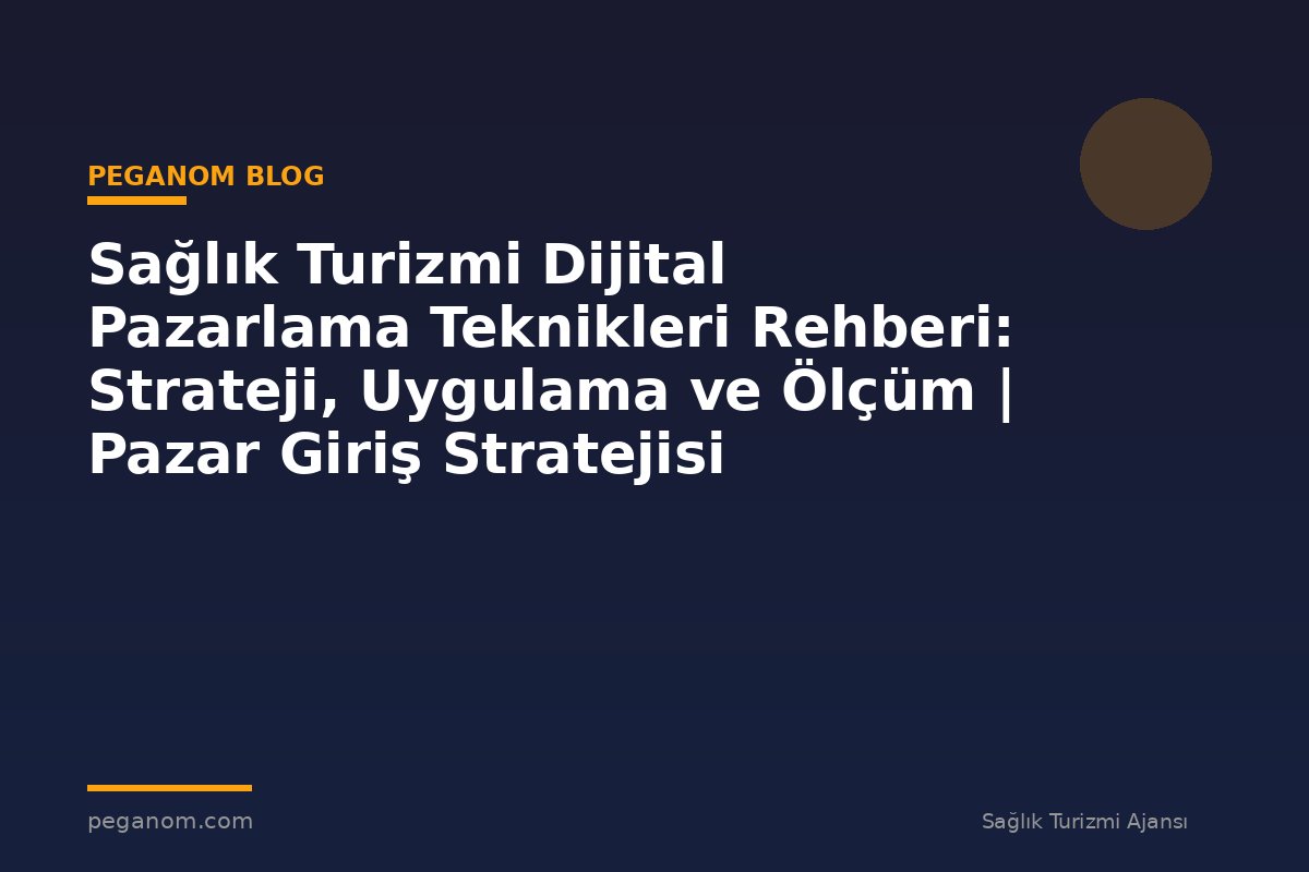 Sağlık Turizmi Dijital Pazarlama Teknikleri Rehberi: Strateji, Uygulama ve Ölçüm | Pazar Giriş Stratejisi
