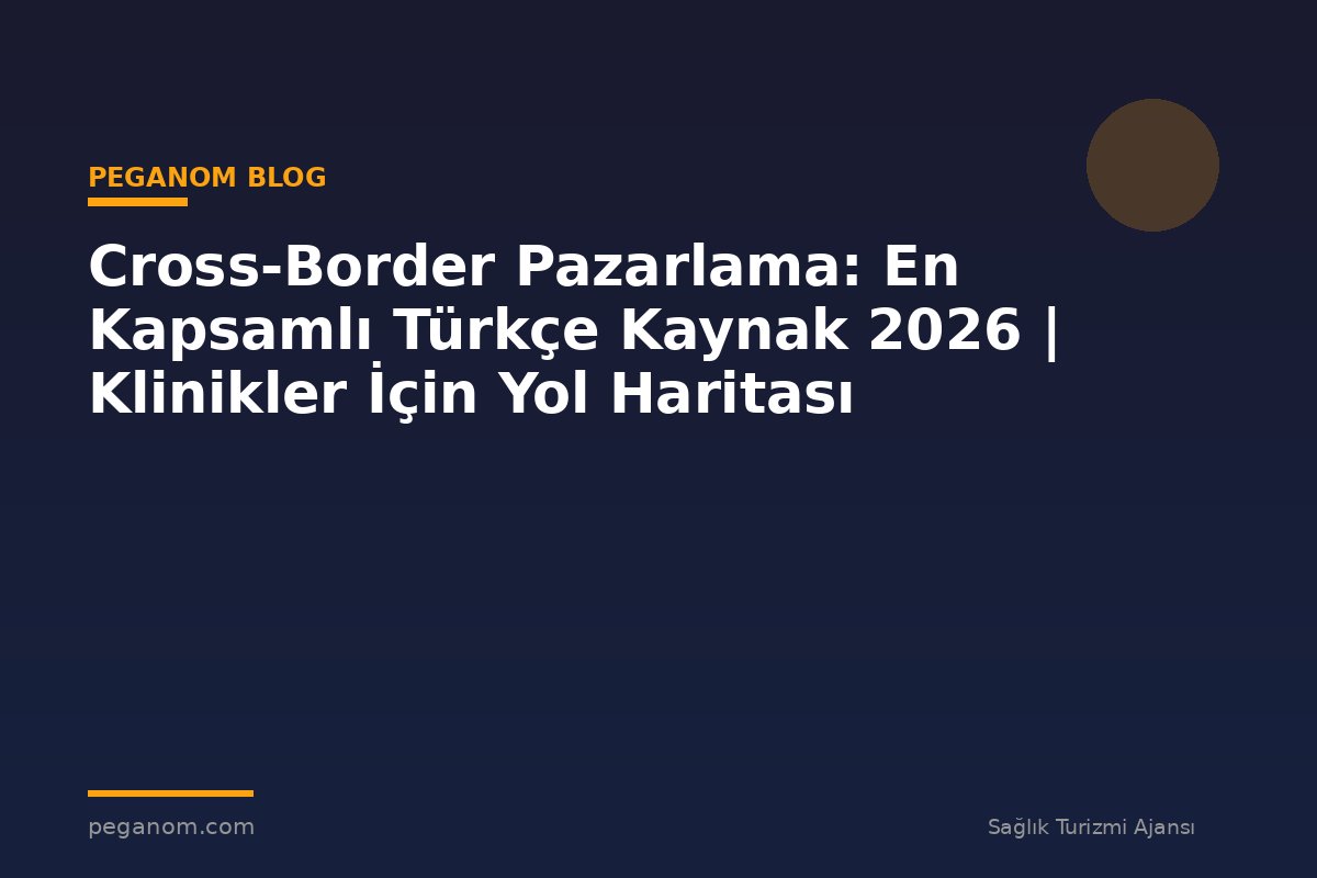 Cross-Border Pazarlama: En Kapsamlı Türkçe Kaynak 2026 | Klinikler İçin Yol Haritası