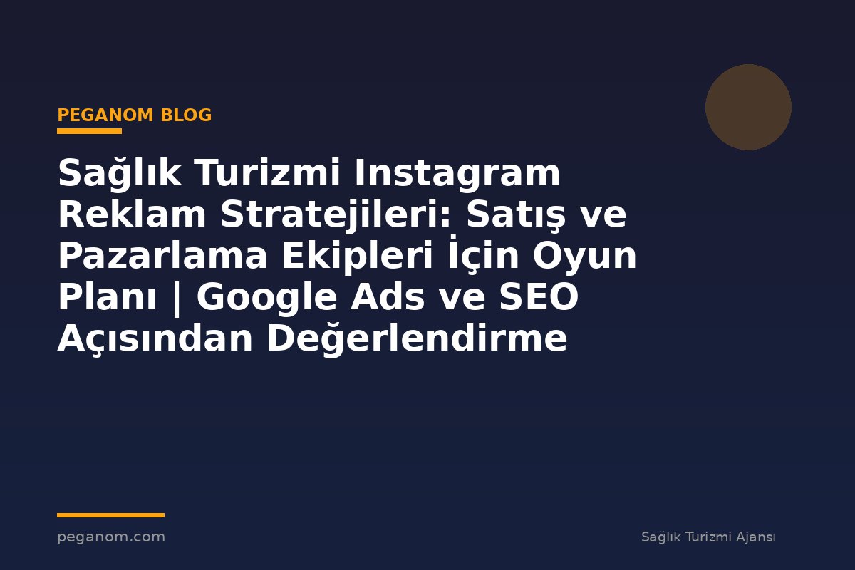 Sağlık Turizmi Instagram Reklam Stratejileri: Satış ve Pazarlama Ekipleri İçin Oyun Planı | Google Ads ve SEO Açısından Değerlendirme
