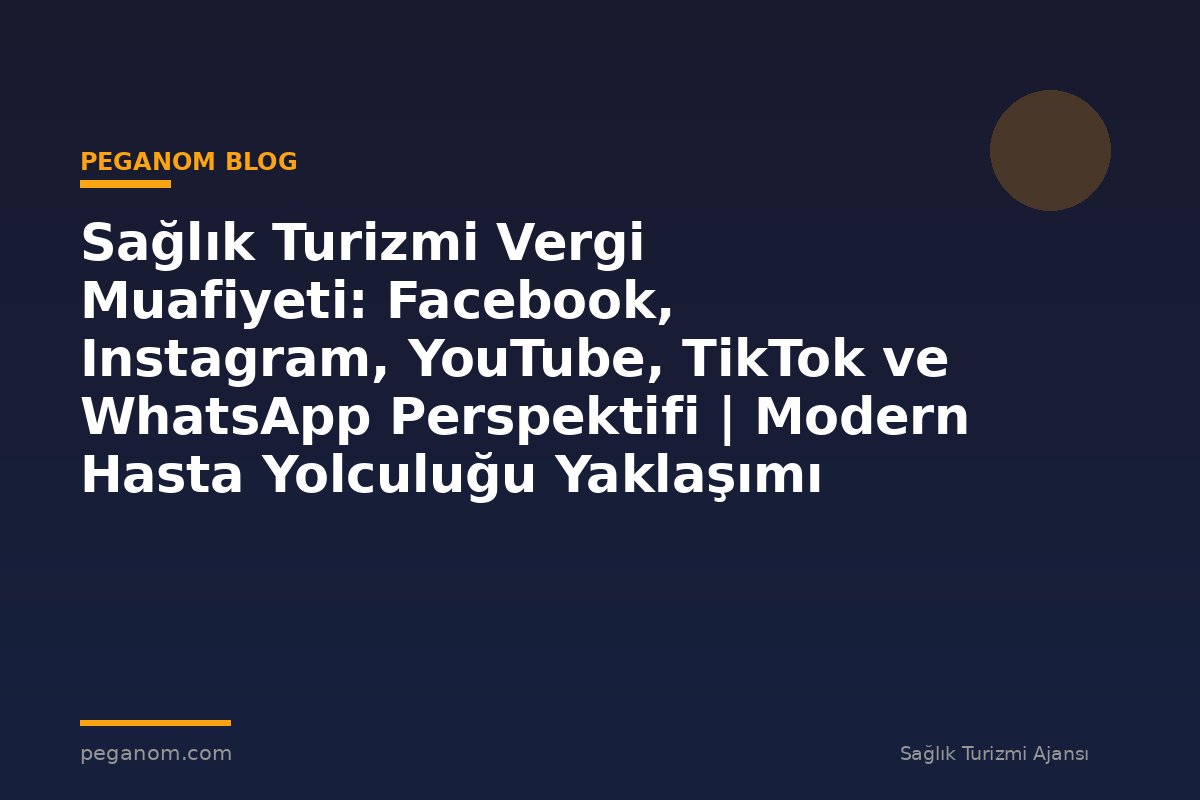 Sağlık Turizmi Vergi Muafiyeti: Facebook, Instagram, YouTube, TikTok ve WhatsApp Perspektifi | Modern Hasta Yolculuğu Yaklaşımı