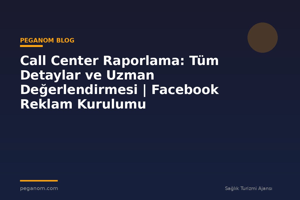 Call Center Raporlama: Tüm Detaylar ve Uzman Değerlendirmesi | Facebook Reklam Kurulumu