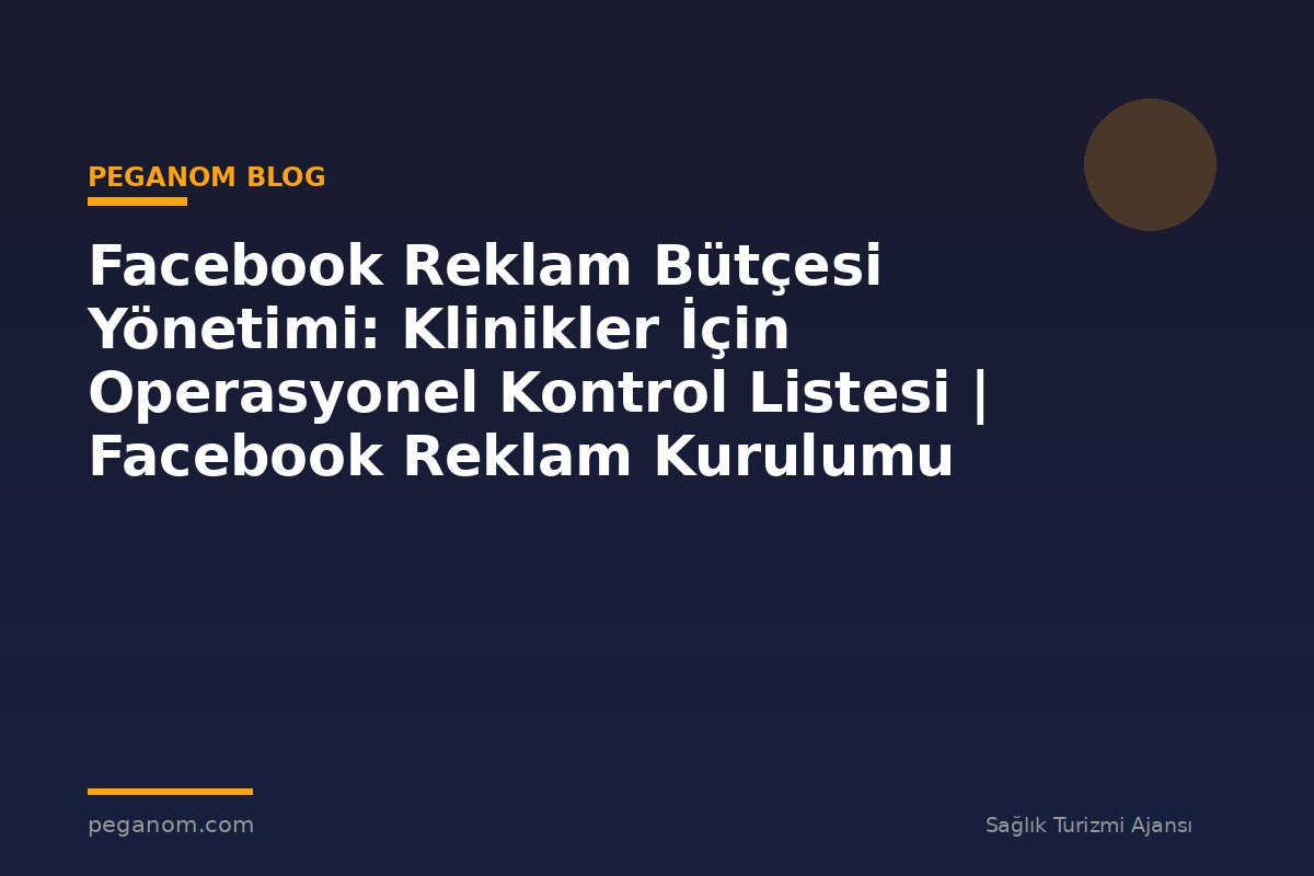 Facebook Reklam Bütçesi Yönetimi: Klinikler İçin Operasyonel Kontrol Listesi | Facebook Reklam Kurulumu