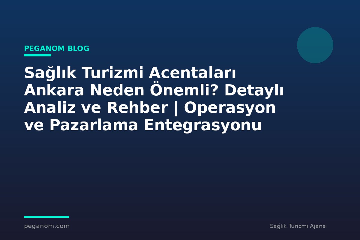 Sağlık Turizmi Acentaları Ankara Neden Önemli? Detaylı Analiz ve Rehber | Operasyon ve Pazarlama Entegrasyonu