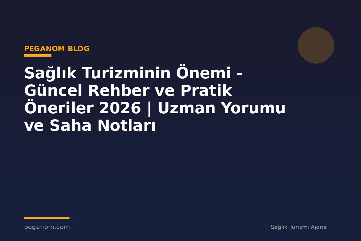 Sağlık Turizminin Önemi - Güncel Rehber ve Pratik Öneriler 2026 | Uzman Yorumu ve Saha Notları