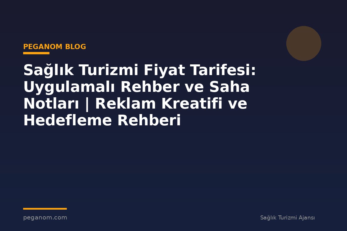 Sağlık Turizmi Fiyat Tarifesi: Uygulamalı Rehber ve Saha Notları | Reklam Kreatifi ve Hedefleme Rehberi