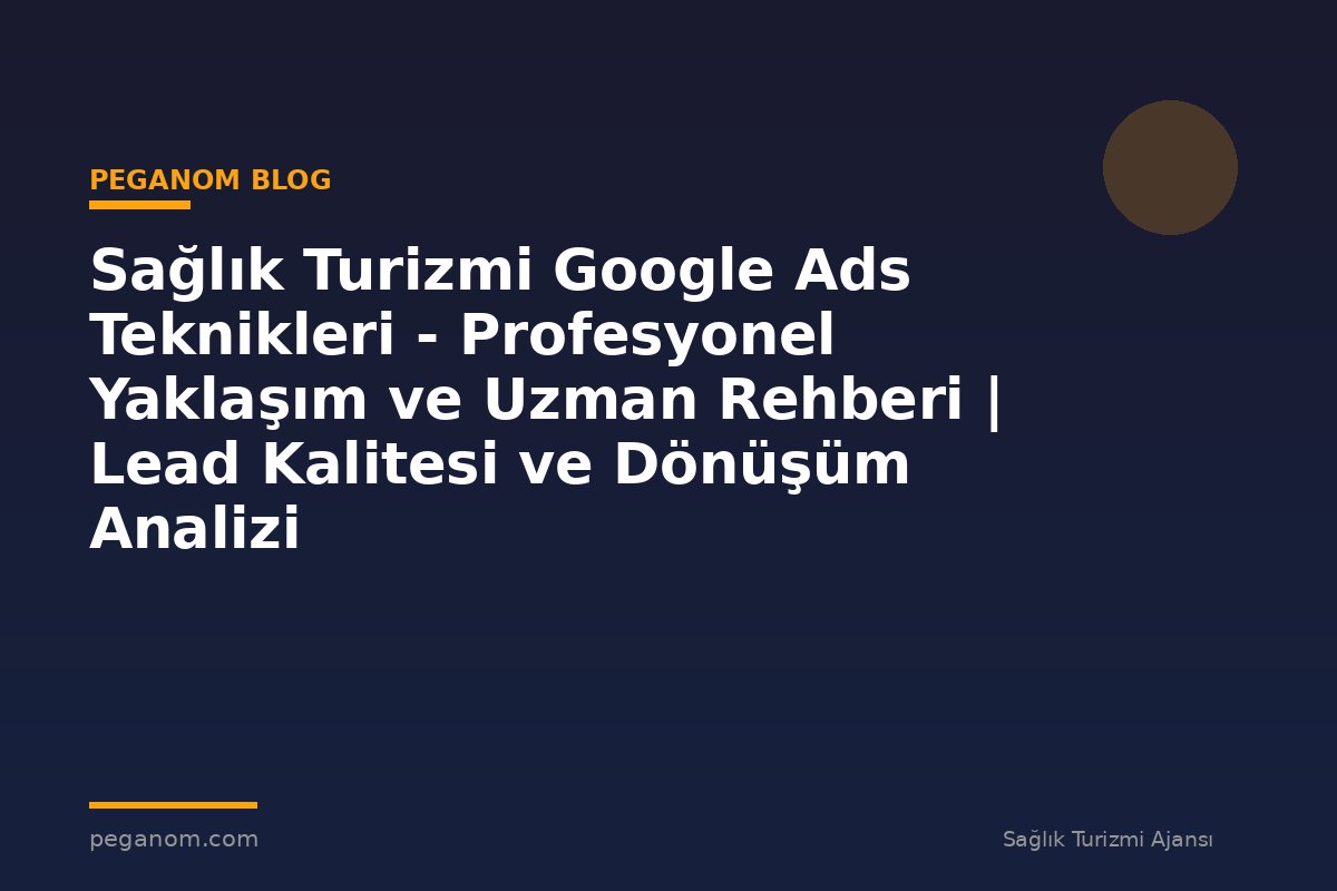 Sağlık Turizmi Google Ads Teknikleri - Profesyonel Yaklaşım ve Uzman Rehberi | Lead Kalitesi ve Dönüşüm Analizi