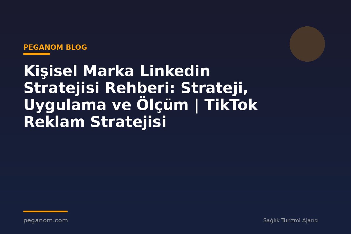 Kişisel Marka Linkedin Stratejisi Rehberi: Strateji, Uygulama ve Ölçüm | TikTok Reklam Stratejisi