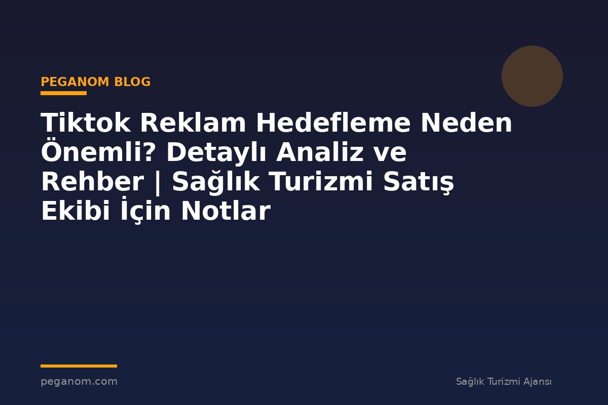 Tiktok Reklam Hedefleme Neden Önemli? Detaylı Analiz ve Rehber | Sağlık Turizmi Satış Ekibi İçin Notlar