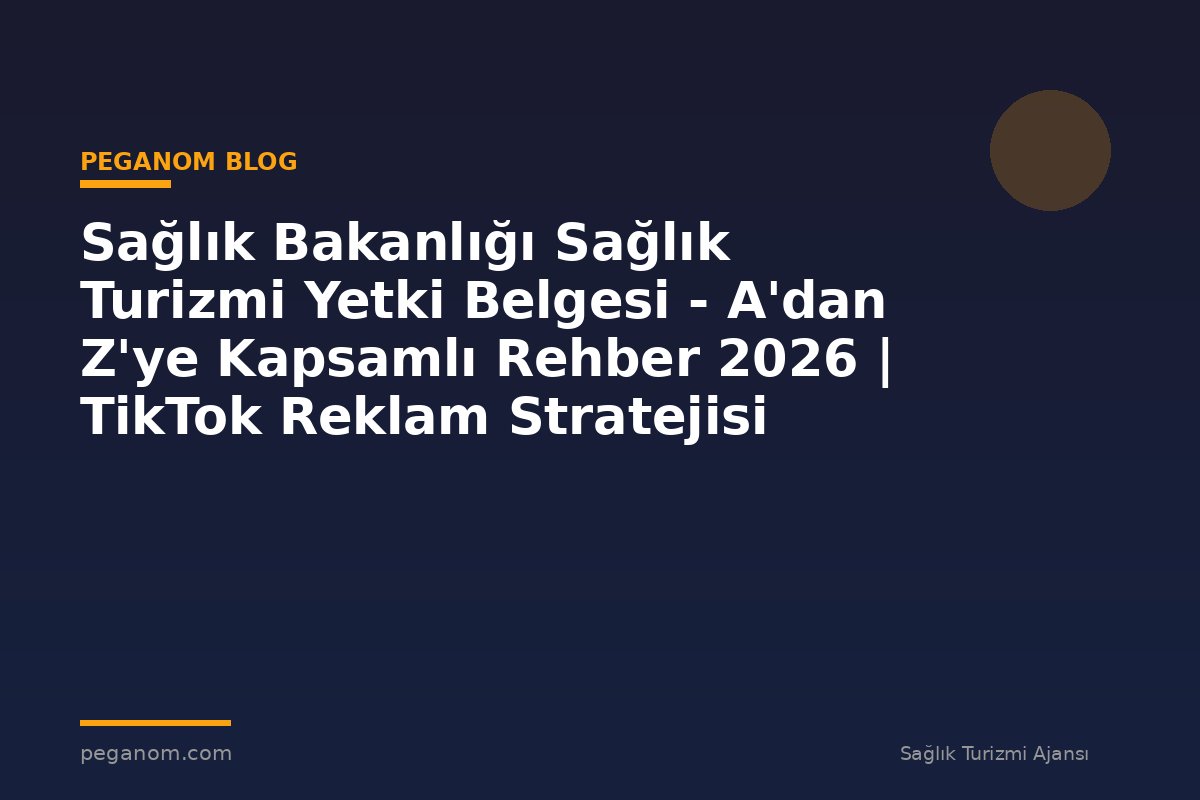 Sağlık Bakanlığı Sağlık Turizmi Yetki Belgesi - A'dan Z'ye Kapsamlı Rehber 2026 | TikTok Reklam Stratejisi