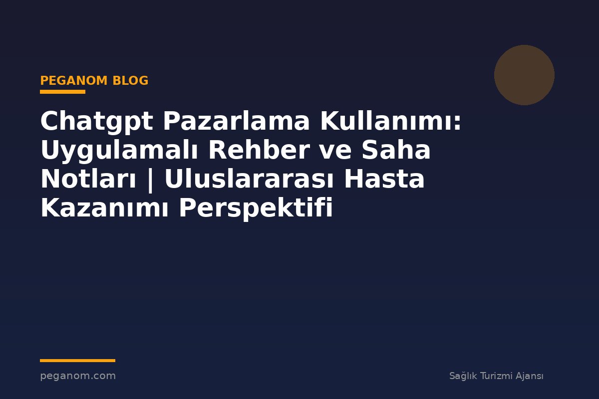 Chatgpt Pazarlama Kullanımı: Uygulamalı Rehber ve Saha Notları | Uluslararası Hasta Kazanımı Perspektifi
