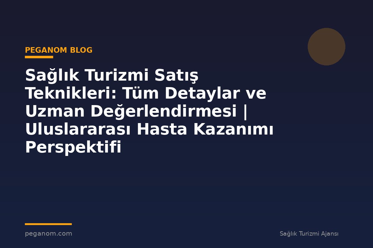 Sağlık Turizmi Satış Teknikleri: Tüm Detaylar ve Uzman Değerlendirmesi | Uluslararası Hasta Kazanımı Perspektifi