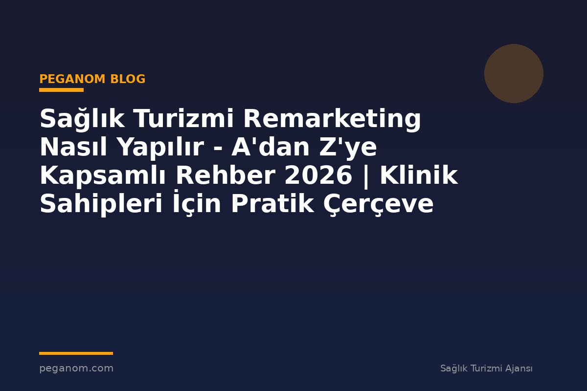 Sağlık Turizmi Remarketing Nasıl Yapılır - A'dan Z'ye Kapsamlı Rehber 2026 | Klinik Sahipleri İçin Pratik Çerçeve