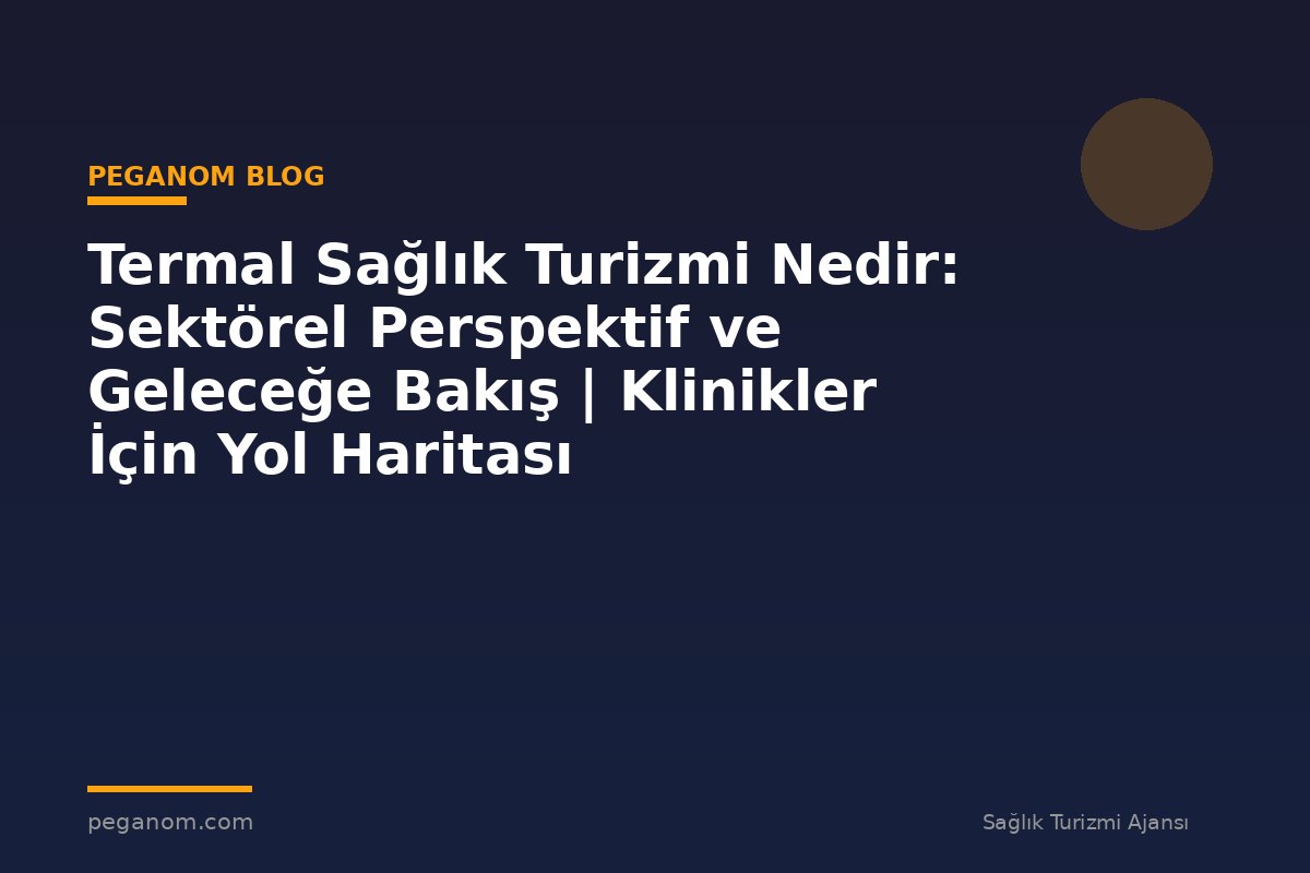 Termal Sağlık Turizmi Nedir: Sektörel Perspektif ve Geleceğe Bakış | Klinikler İçin Yol Haritası