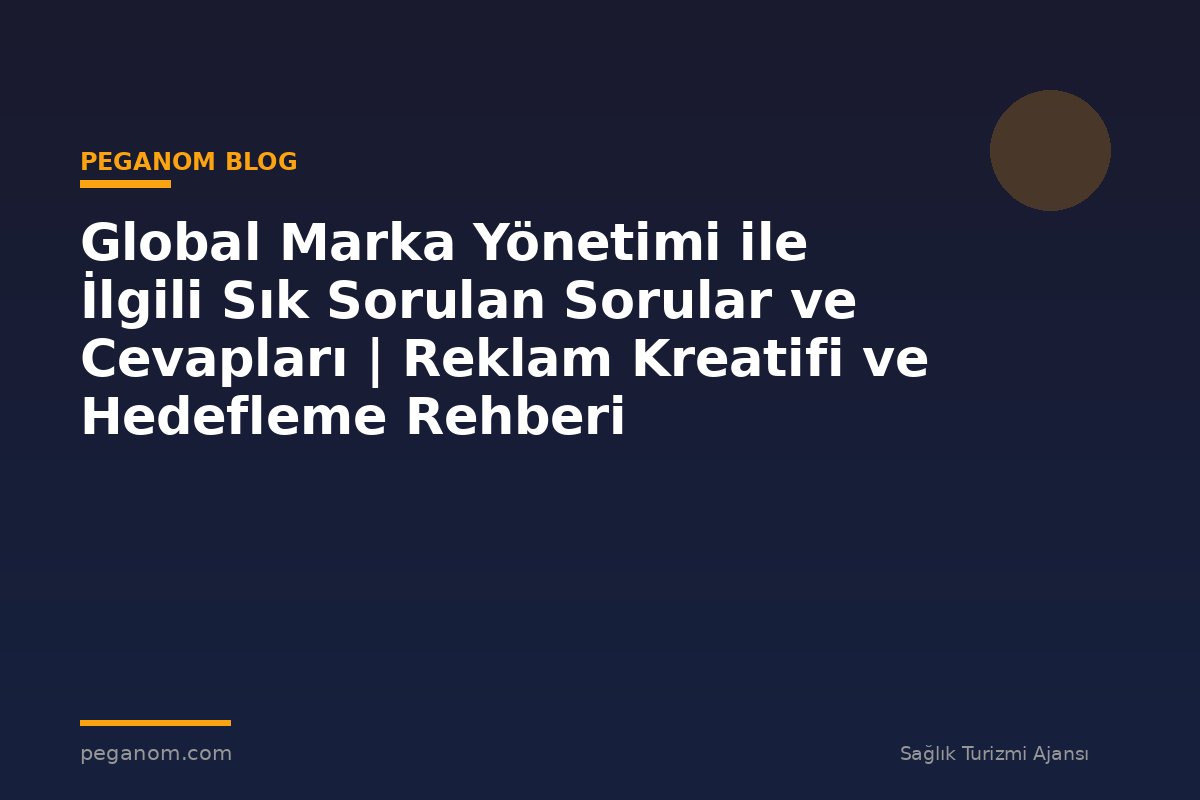 Global Marka Yönetimi ile İlgili Sık Sorulan Sorular ve Cevapları | Reklam Kreatifi ve Hedefleme Rehberi