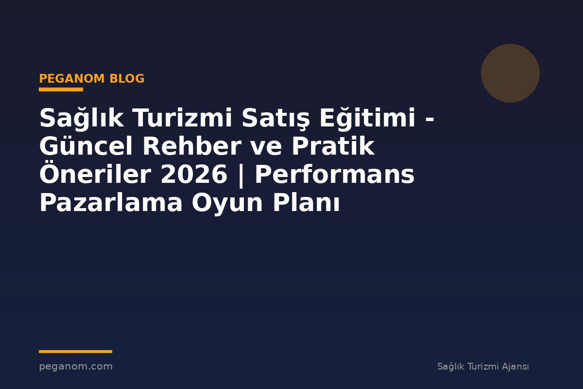 Sağlık Turizmi Satış Eğitimi - Güncel Rehber ve Pratik Öneriler 2026 | Performans Pazarlama Oyun Planı