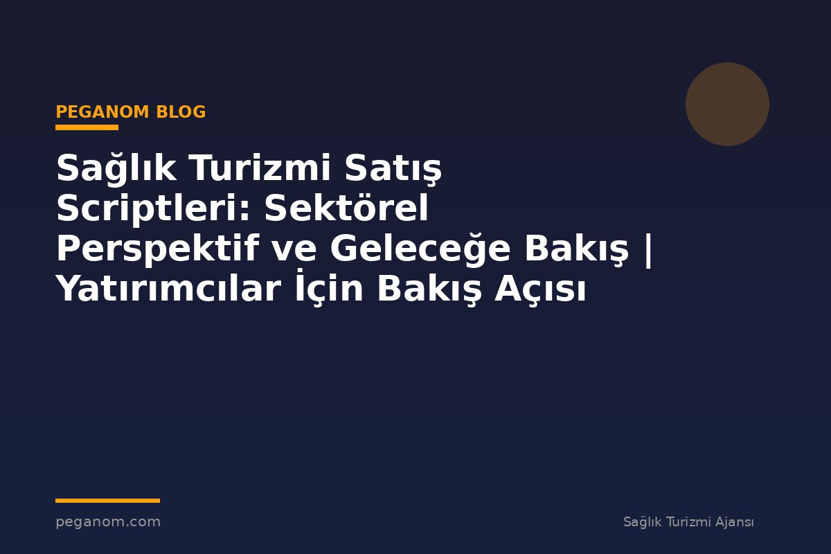Sağlık Turizmi Satış Scriptleri: Sektörel Perspektif ve Geleceğe Bakış | Yatırımcılar İçin Bakış Açısı