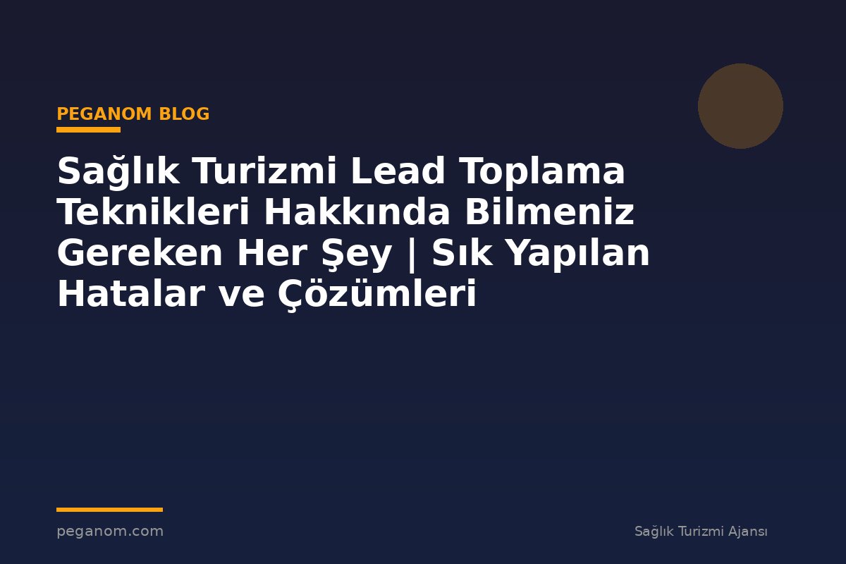 Sağlık Turizmi Lead Toplama Teknikleri Hakkında Bilmeniz Gereken Her Şey | Sık Yapılan Hatalar ve Çözümleri