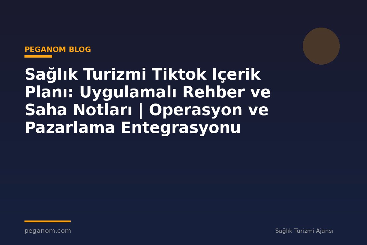 Sağlık Turizmi Tiktok Içerik Planı: Uygulamalı Rehber ve Saha Notları | Operasyon ve Pazarlama Entegrasyonu