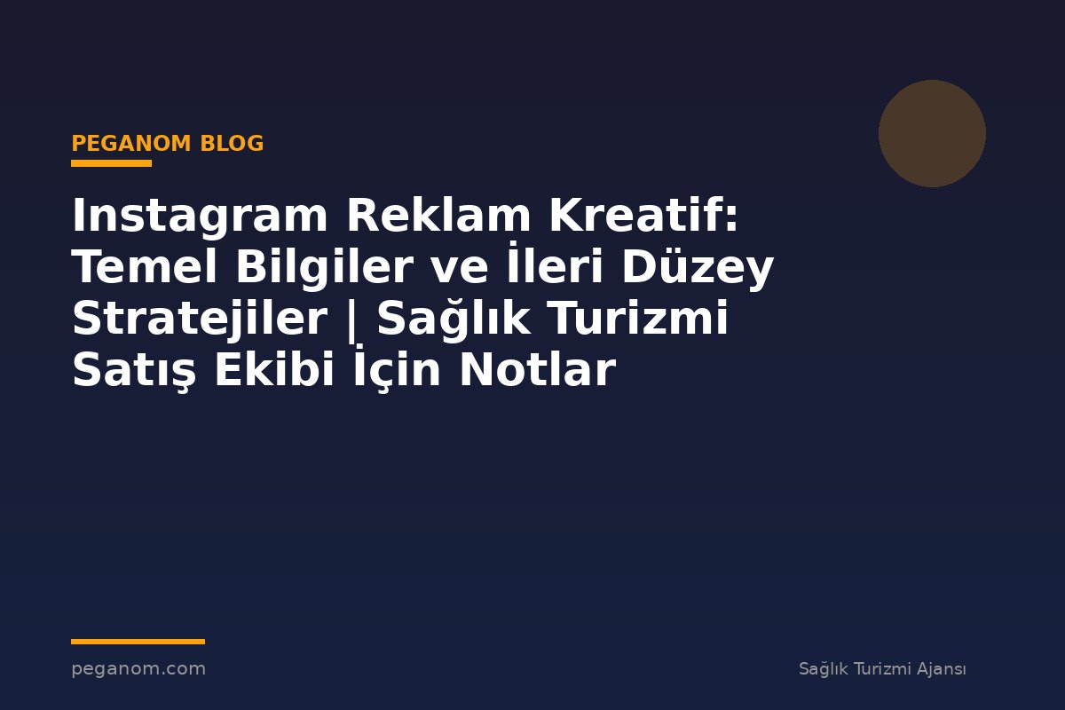 Instagram Reklam Kreatif: Temel Bilgiler ve İleri Düzey Stratejiler | Sağlık Turizmi Satış Ekibi İçin Notlar