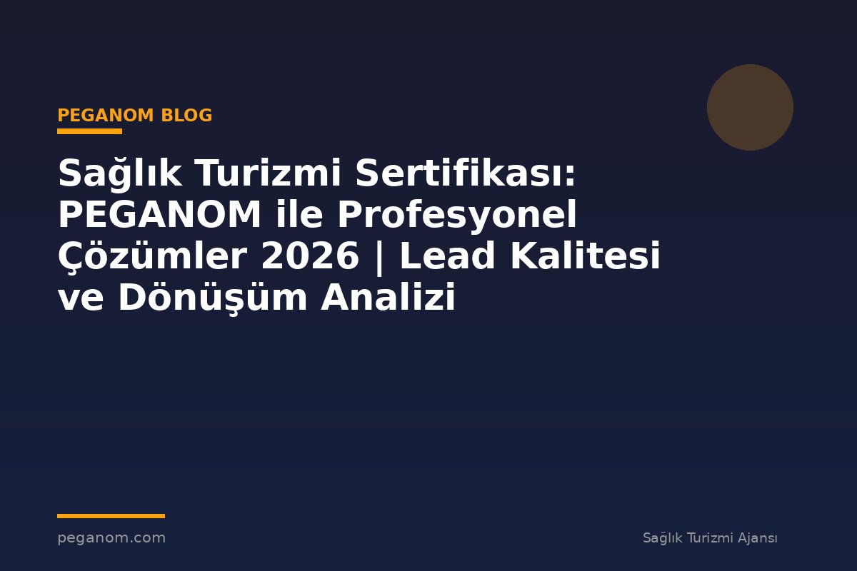 Sağlık Turizmi Sertifikası: PEGANOM ile Profesyonel Çözümler 2026 | Lead Kalitesi ve Dönüşüm Analizi