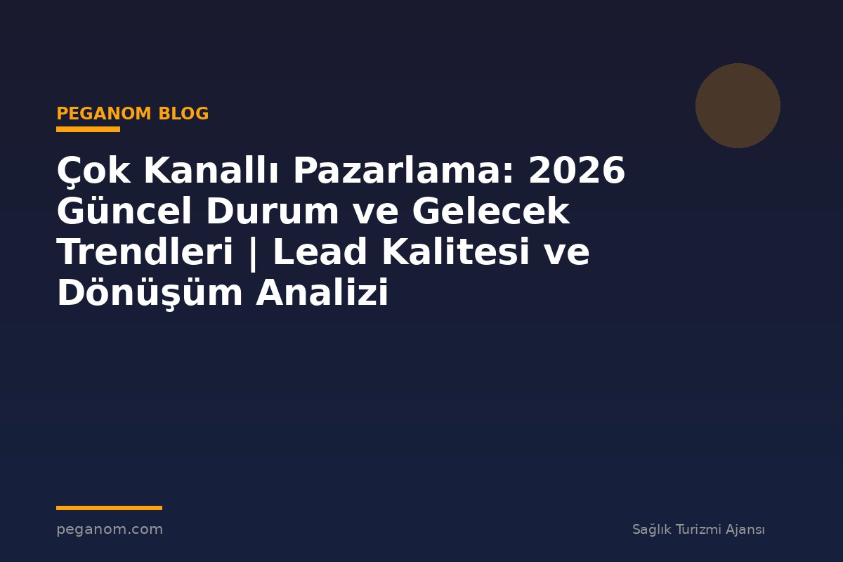 Çok Kanallı Pazarlama: 2026 Güncel Durum ve Gelecek Trendleri | Lead Kalitesi ve Dönüşüm Analizi