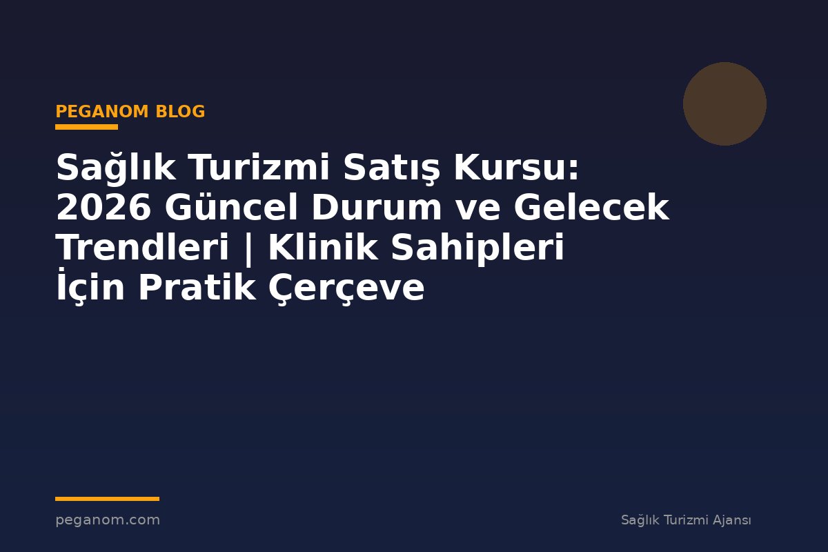 Sağlık Turizmi Satış Kursu: 2026 Güncel Durum ve Gelecek Trendleri | Klinik Sahipleri İçin Pratik Çerçeve