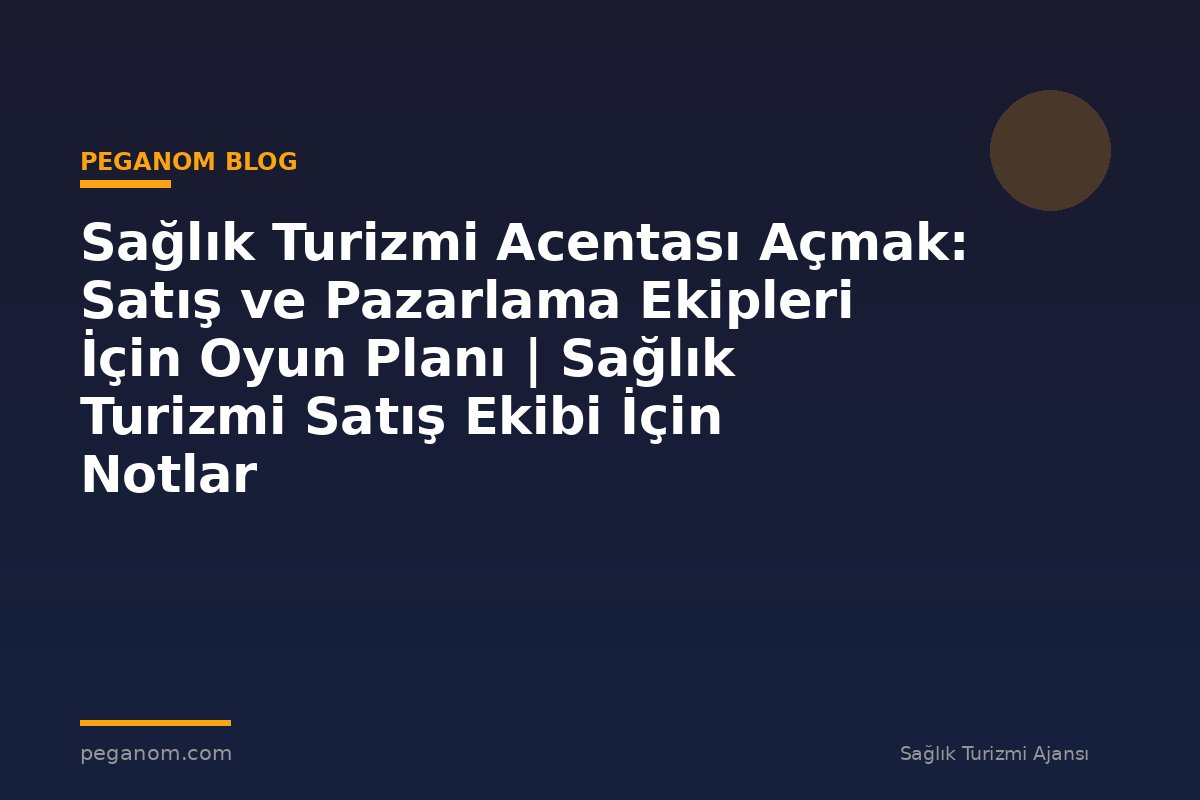 Sağlık Turizmi Acentası Açmak: Satış ve Pazarlama Ekipleri İçin Oyun Planı | Sağlık Turizmi Satış Ekibi İçin Notlar