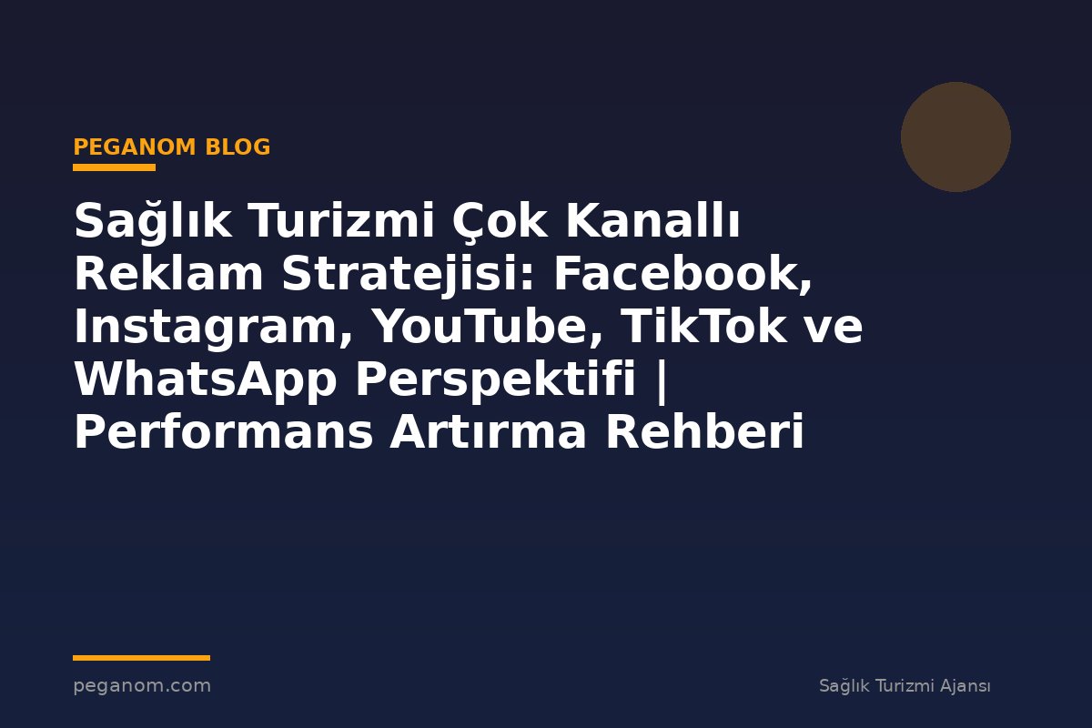 Sağlık Turizmi Çok Kanallı Reklam Stratejisi: Facebook, Instagram, YouTube, TikTok ve WhatsApp Perspektifi | Performans Artırma Rehberi