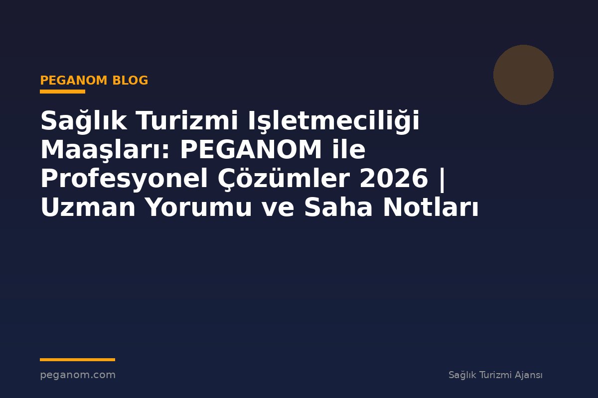 Sağlık Turizmi Işletmeciliği Maaşları: PEGANOM ile Profesyonel Çözümler 2026 | Uzman Yorumu ve Saha Notları