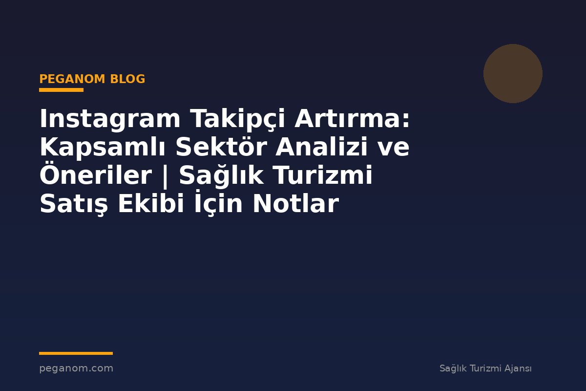 Instagram Takipçi Artırma: Kapsamlı Sektör Analizi ve Öneriler | Sağlık Turizmi Satış Ekibi İçin Notlar