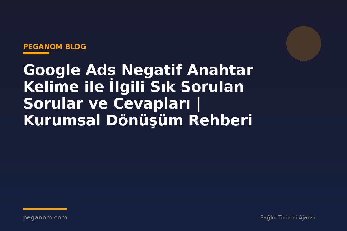 Google Ads Negatif Anahtar Kelime ile İlgili Sık Sorulan Sorular ve Cevapları | Kurumsal Dönüşüm Rehberi